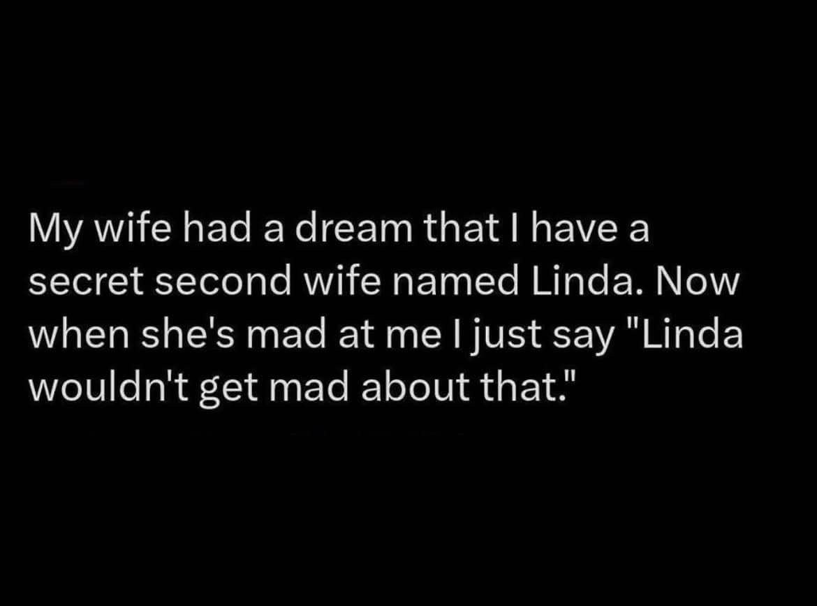 A black background with white text that reads: 'My wife had a dream that I have a secret second wife named Linda. Now when…