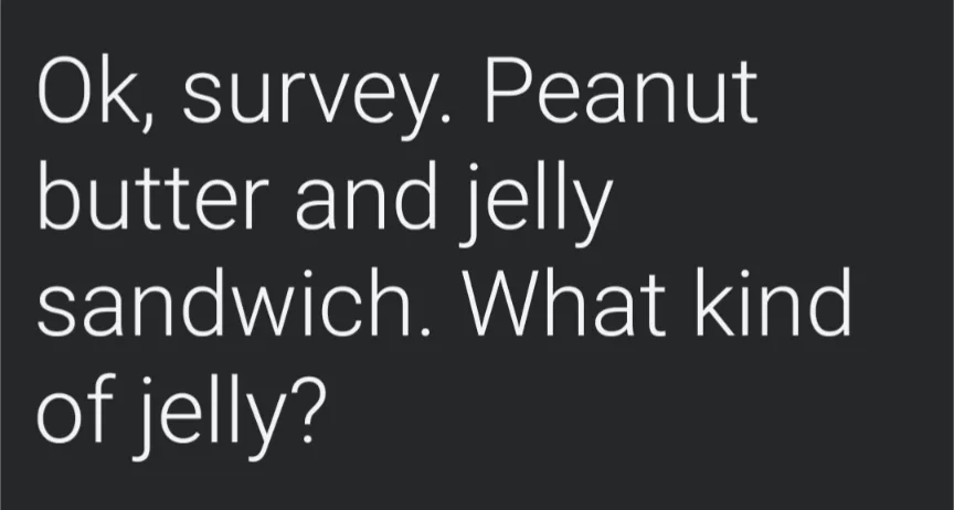A dark gray background with white sans-serif text that reads 'Ok, survey. Peanut butter and jelly sandwich. What kind of…