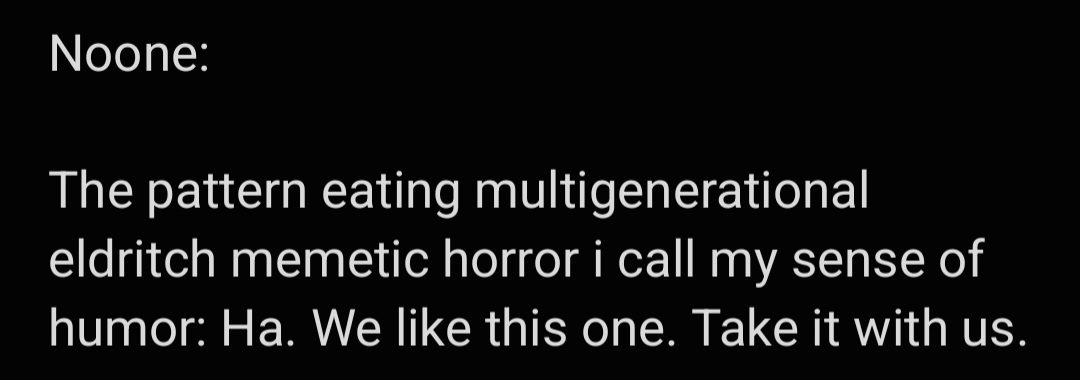 A black background with white text that reads 'Noone: The pattern eating multigenerational eldritch memetic horror i call my…