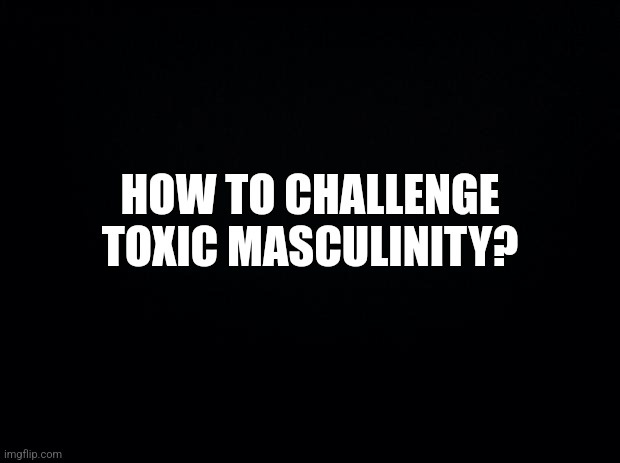 A black background with bold white text centered that reads 'HOW TO CHALLENGE TOXIC MASCULINITY?'. The image is minimalist…