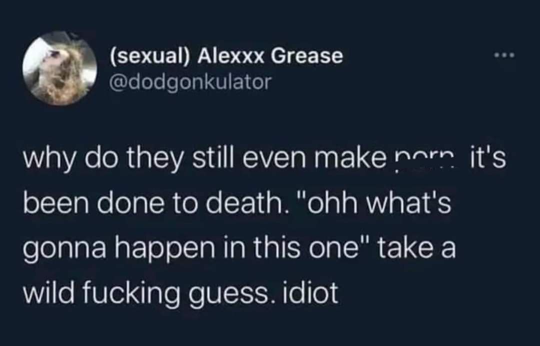 A screenshot of a tweet from user (sexual) Alexxx Grease (@dodgonkulator) expressing frustration that porn is still made…