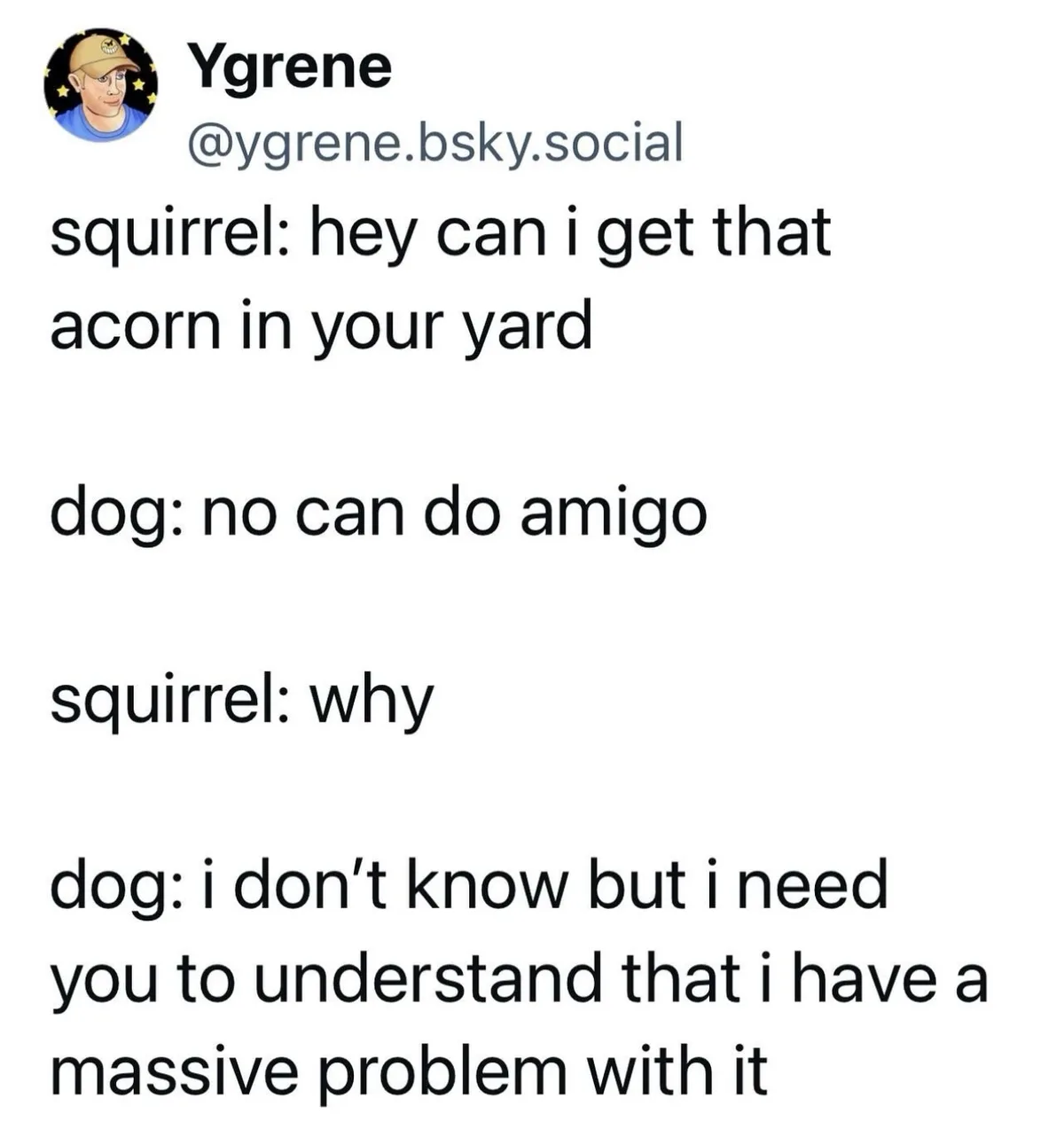 A text-based meme showing a conversation between a squirrel and a dog. The squirrel asks if it can have an acorn from the…