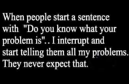 A black background with white text that reads: 'When people start a sentence with "Do you know what your problem is". I…