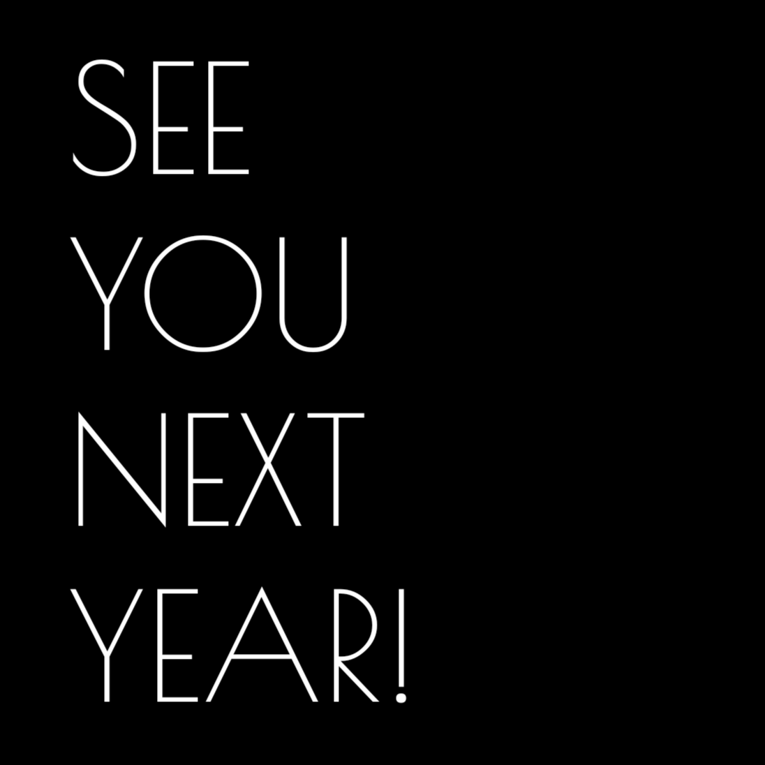 A black background with white, thin, outlined text that reads 'SEE YOU NEXT YEAR!' in all caps, stacked vertically and…
