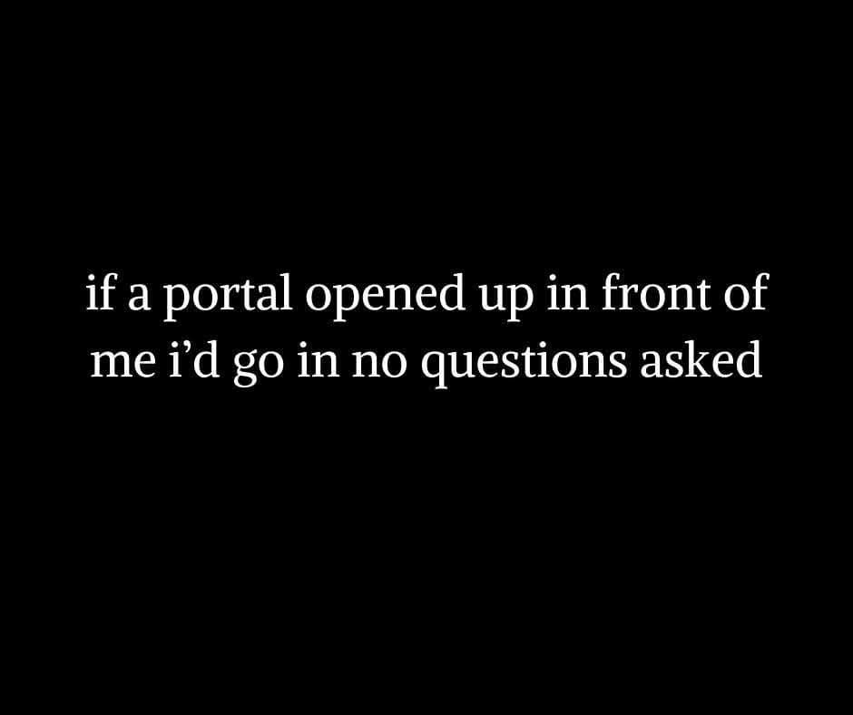 The image is a solid black background with white text centered that reads 'if a portal opened up in front of me i’d go in no…