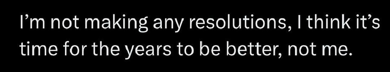 A black background with white text that reads: 'I'm not making any resolutions, I think it's time for the years to be…