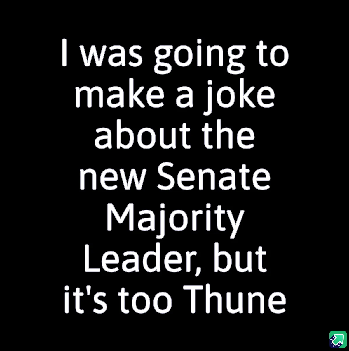 A black background with white text that reads: 'I was going to make a joke about the new Senate Majority Leader, but it's…