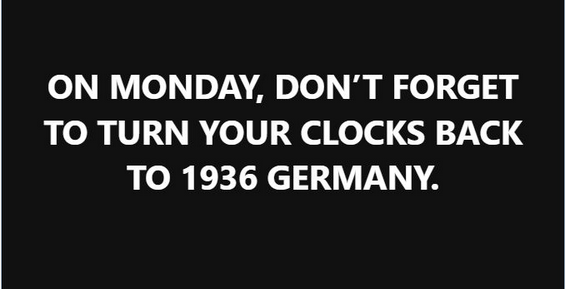 A black background with bold white text that reads: 'ON MONDAY, DON'T FORGET TO TURN YOUR CLOCKS BACK TO 1936 GERMANY.' The…