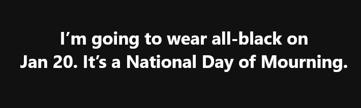A black background with white text that reads: 'I'm going to wear all-black on Jan 20. It's a National Day of Mourning.' The…