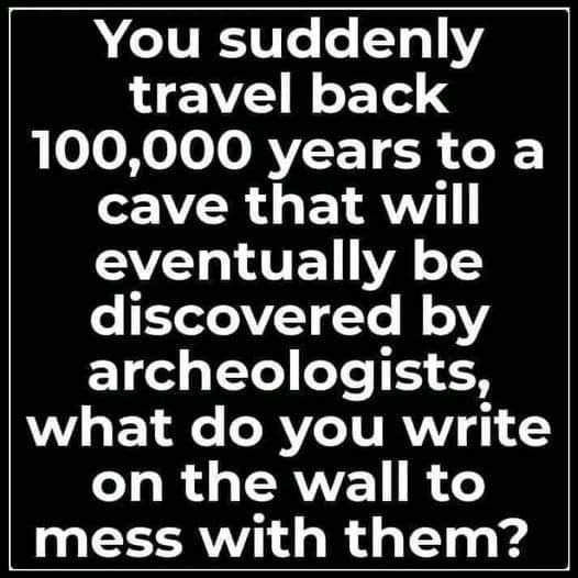A black background with large white text posing a hypothetical question: 'You suddenly travel back 100,000 years to a cave…