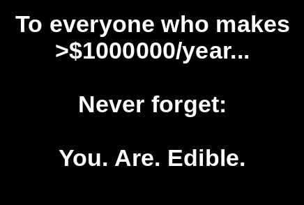 A black background with white text that reads: 'To everyone who makes >$1000000/year... Never forget: You. Are. Edible.' The…