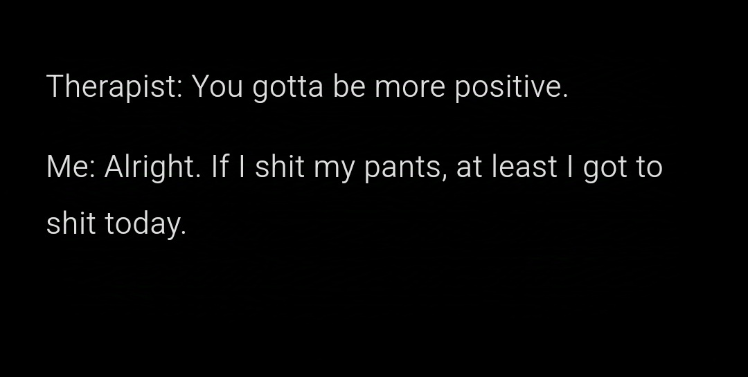 A black background with white text showing a dialogue: 'Therapist: You gotta be more positive.' followed by 'Me: Alright. If…
