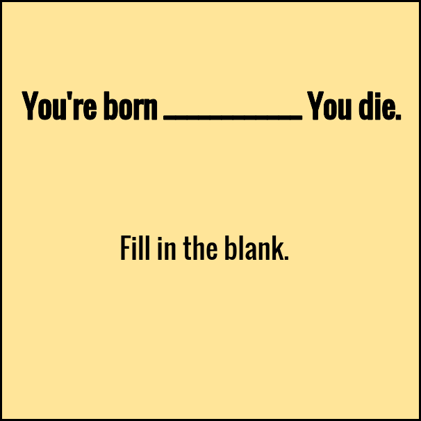 A plain yellow background with black text that reads 'You're born __________ You die.' and below it, 'Fill in the blank.'…