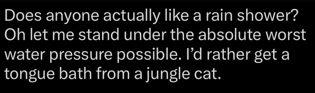 The image is a solid black background with white text that reads: 'Does anyone actually like a rain shower? Oh let me stand…