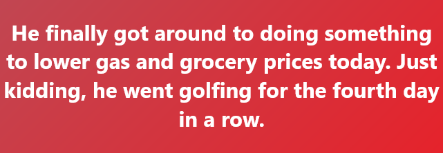 A solid red background with white text that reads: 'He finally got around to doing something to lower gas and grocery prices…