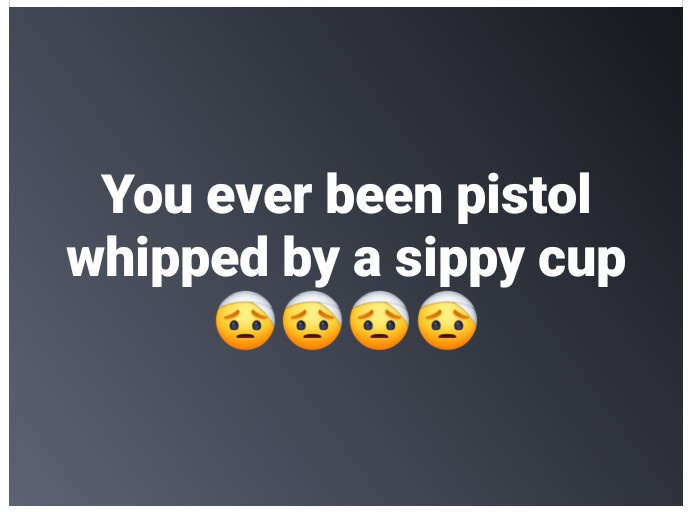 A dark gray background displays the white text 'You ever been pistol whipped by a sippy cup' followed by four identical…