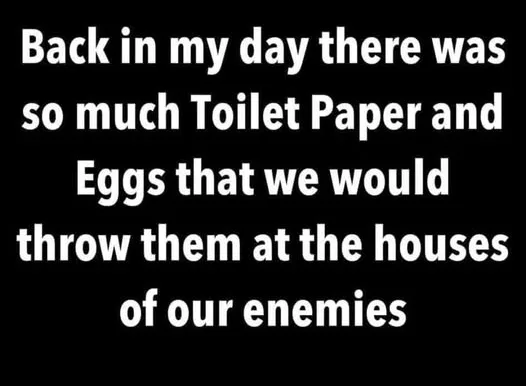 A black background with white text that reads: 'Back in my day there was so much Toilet Paper and Eggs that we would throw…