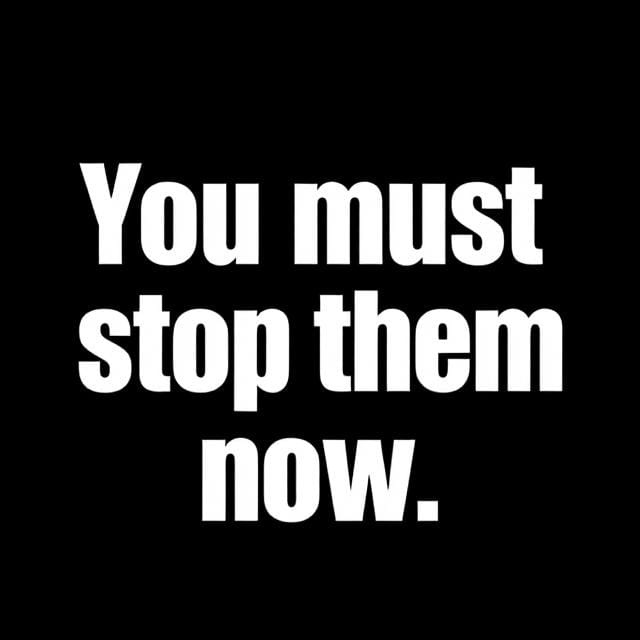 A black background with large, bold, white sans-serif text centered that reads 'You must stop them now.' The text is…