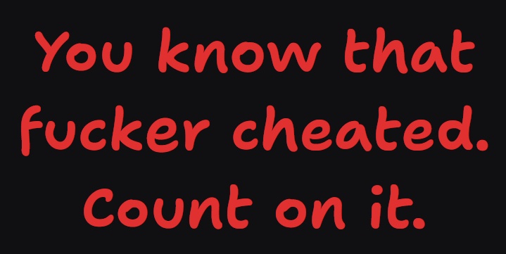A black background with bold red text that reads 'You know that fucker cheated. Count on it.' The text is centered and uses…