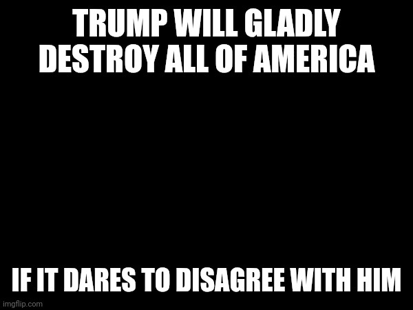 A black background image with bold white text in two sections. The top text reads 'TRUMP WILL GLADLY DESTROY ALL OF AMERICA'…