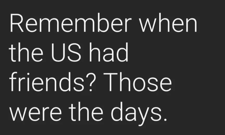 The image displays white sans-serif text on a solid dark gray background. The text reads: 'Remember when the US had friends?…