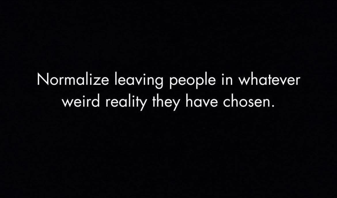 A black background with white text centered that reads 'Normalize leaving people in whatever weird reality they have…